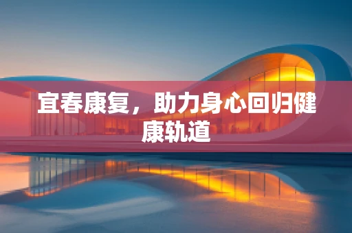 宜春康复，助力身心回归健康轨道