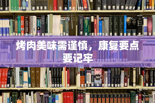 烤肉美味需谨慎，康复要点要记牢