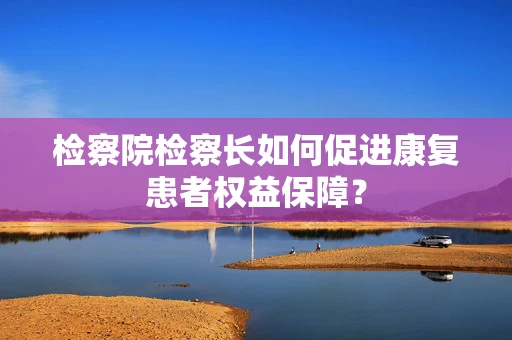 检察院检察长如何促进康复患者权益保障？