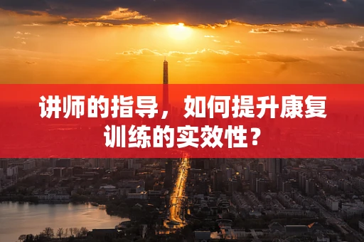 讲师的指导，如何提升康复训练的实效性？