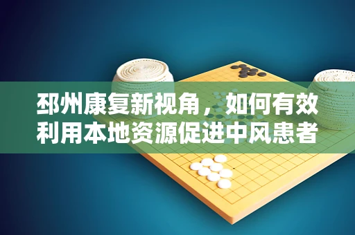 邳州康复新视角，如何有效利用本地资源促进中风患者功能恢复？