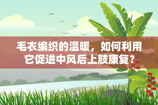 毛衣编织的温暖，如何利用它促进中风后上肢康复？