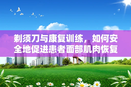 剃须刀与康复训练，如何安全地促进患者面部肌肉恢复？