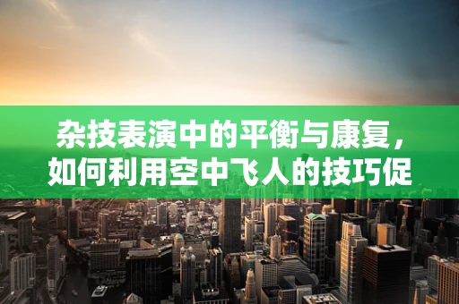 杂技表演中的平衡与康复，如何利用空中飞人的技巧促进患者身体协调性？