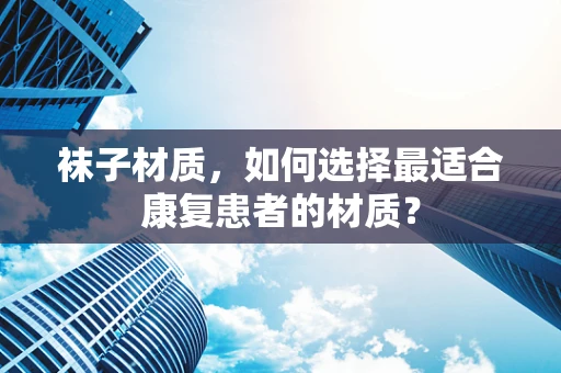 袜子材质，如何选择最适合康复患者的材质？