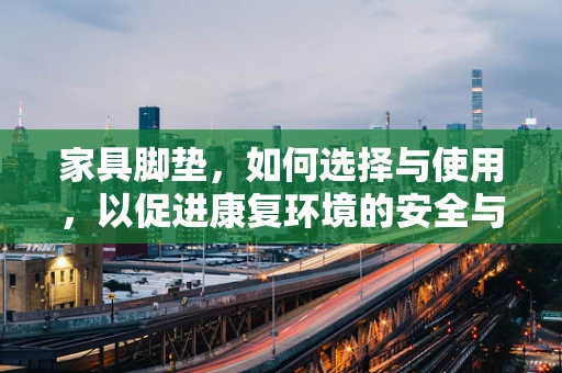 家具脚垫，如何选择与使用，以促进康复环境的安全与舒适？