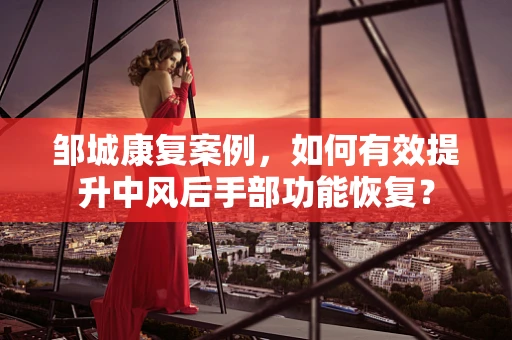 邹城康复案例，如何有效提升中风后手部功能恢复？