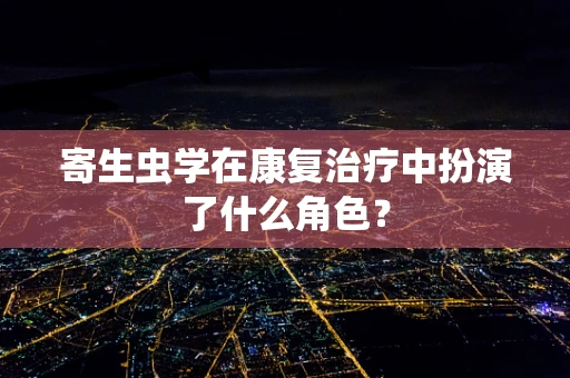 寄生虫学在康复治疗中扮演了什么角色？