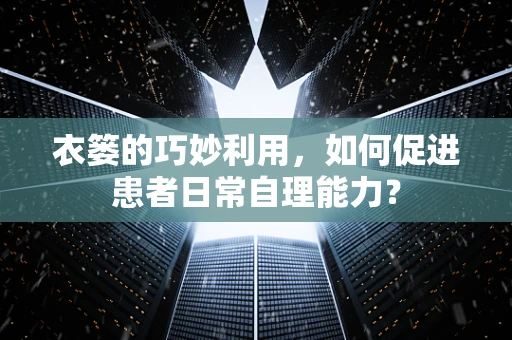 衣篓的巧妙利用，如何促进患者日常自理能力？