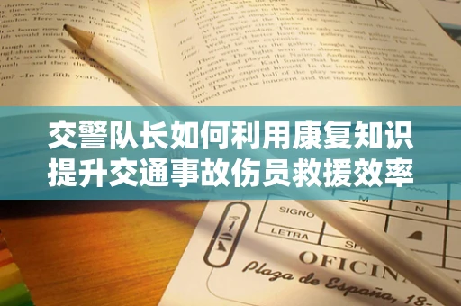 交警队长如何利用康复知识提升交通事故伤员救援效率？