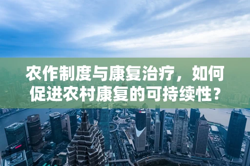 农作制度与康复治疗，如何促进农村康复的可持续性？