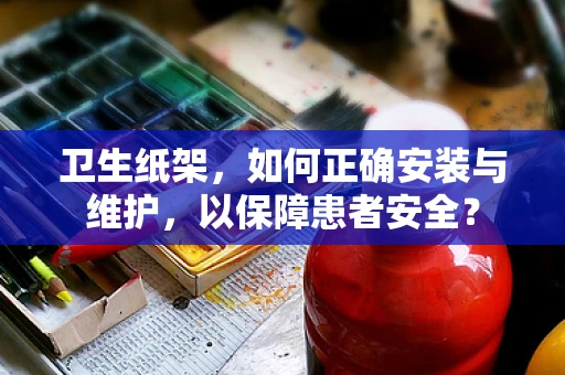 卫生纸架，如何正确安装与维护，以保障患者安全？