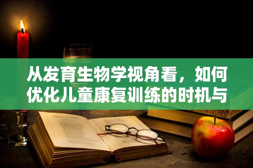 从发育生物学视角看，如何优化儿童康复训练的时机与策略？
