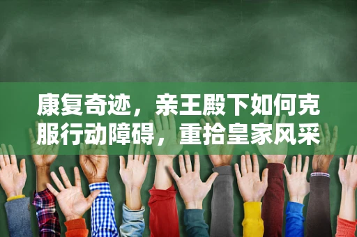 康复奇迹，亲王殿下如何克服行动障碍，重拾皇家风采？