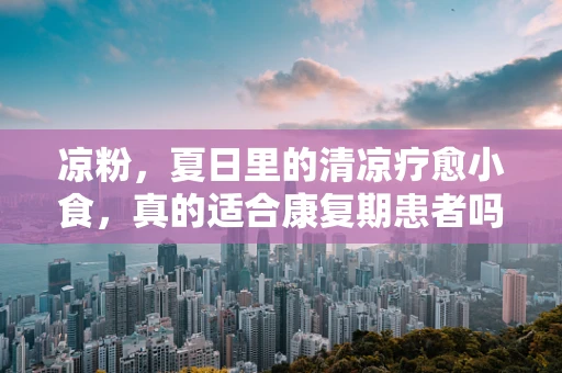 凉粉，夏日里的清凉疗愈小食，真的适合康复期患者吗？