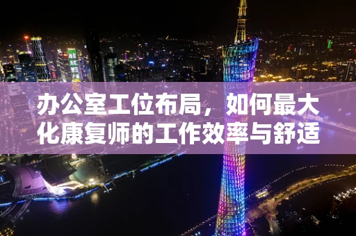 办公室工位布局，如何最大化康复师的工作效率与舒适度？