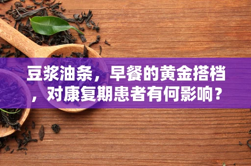 豆浆油条，早餐的黄金搭档，对康复期患者有何影响？