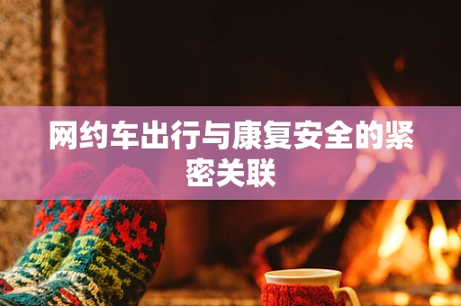 网约车出行与康复安全的紧密关联