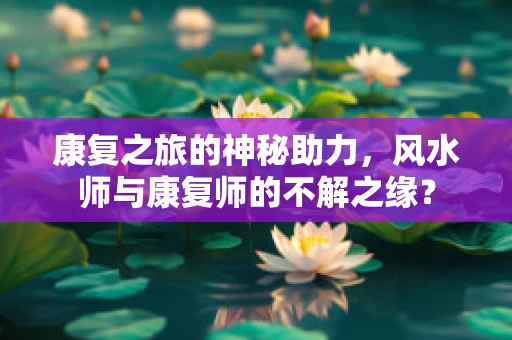 康复之旅的神秘助力，风水师与康复师的不解之缘？