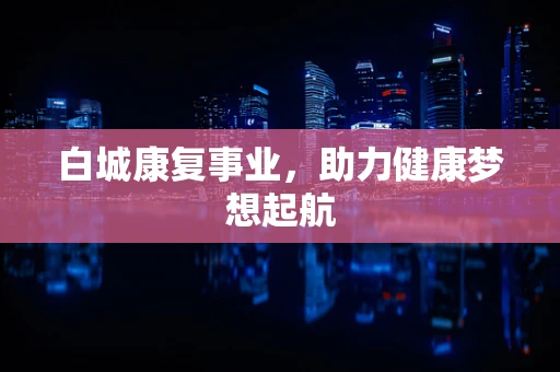 白城康复事业，助力健康梦想起航