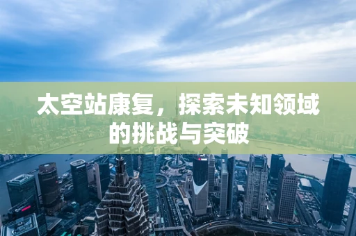太空站康复，探索未知领域的挑战与突破