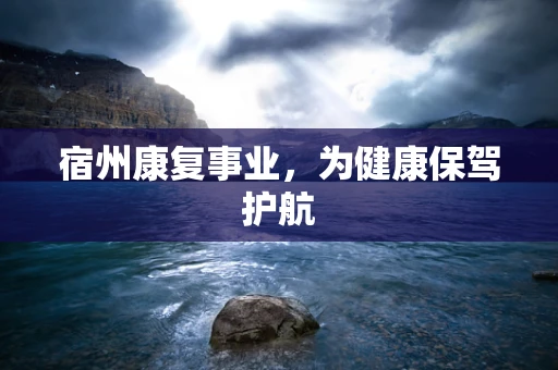 宿州康复事业，为健康保驾护航