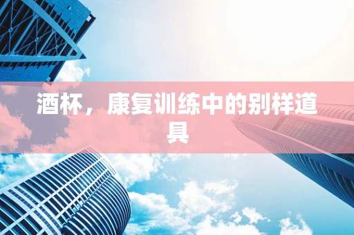 酒杯，康复训练中的别样道具