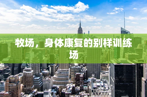 牧场，身体康复的别样训练场