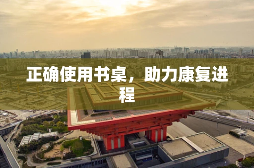 正确使用书桌，助力康复进程