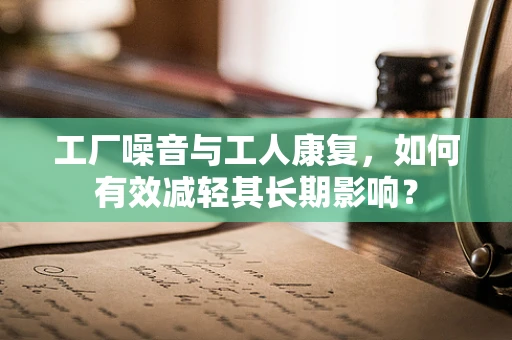 工厂噪音与工人康复，如何有效减轻其长期影响？