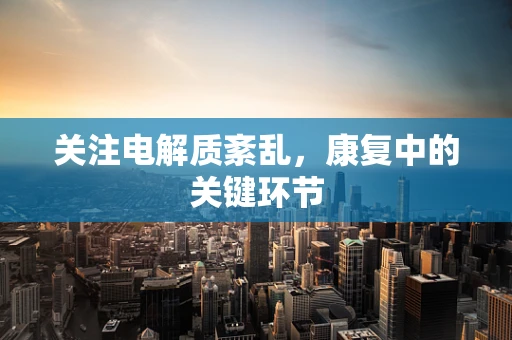 关注电解质紊乱，康复中的关键环节