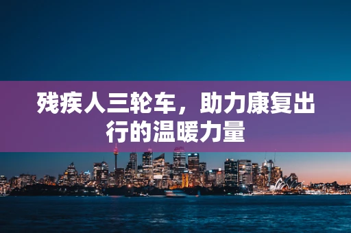 残疾人三轮车，助力康复出行的温暖力量