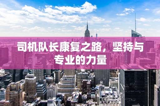 司机队长康复之路，坚持与专业的力量