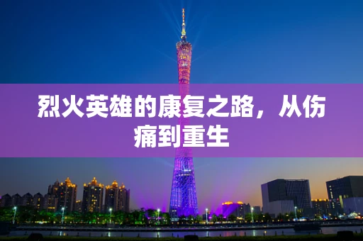 烈火英雄的康复之路，从伤痛到重生