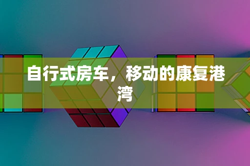 自行式房车，移动的康复港湾