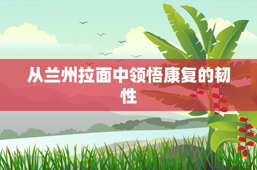 从兰州拉面中领悟康复的韧性