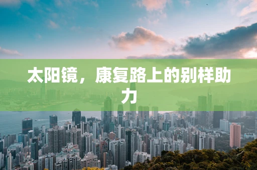 太阳镜，康复路上的别样助力