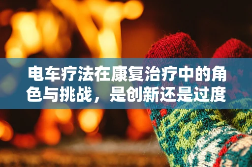 电车疗法在康复治疗中的角色与挑战，是创新还是过度干预？