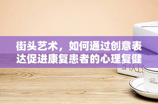 街头艺术，如何通过创意表达促进康复患者的心理复健？