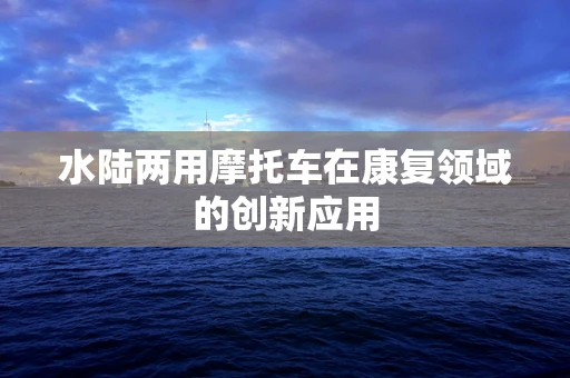 水陆两用摩托车在康复领域的创新应用
