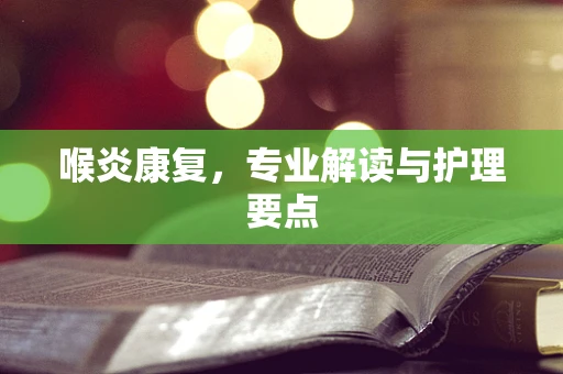 喉炎康复，专业解读与护理要点