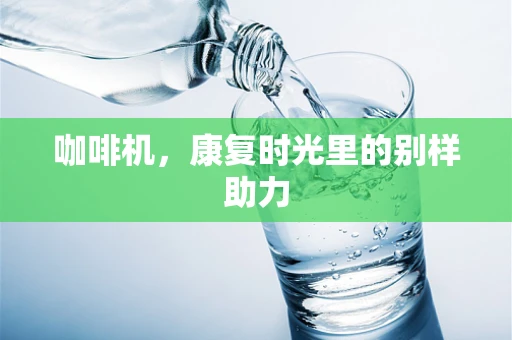 咖啡机，康复时光里的别样助力