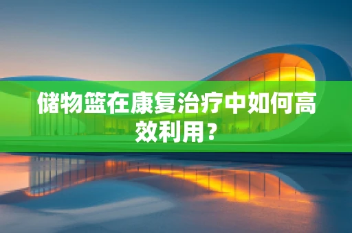 储物篮在康复治疗中如何高效利用？