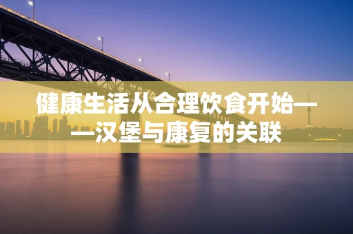 健康生活从合理饮食开始——汉堡与康复的关联