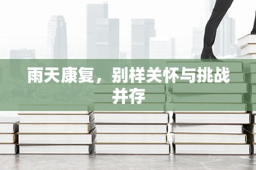 雨天康复，别样关怀与挑战并存