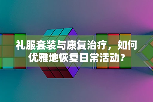 礼服套装与康复治疗，如何优雅地恢复日常活动？