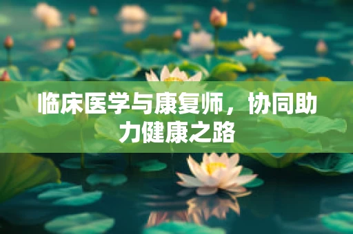 临床医学与康复师，协同助力健康之路
