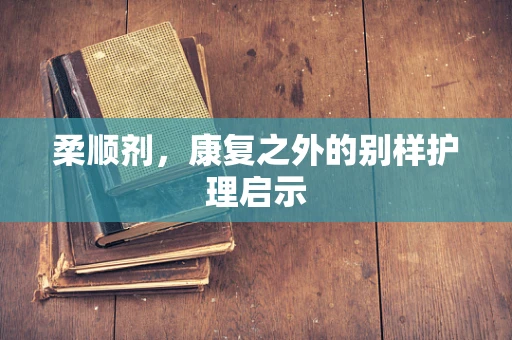 柔顺剂，康复之外的别样护理启示