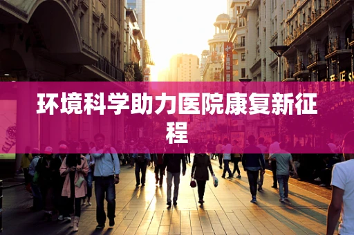 环境科学助力医院康复新征程