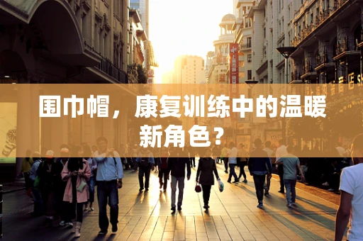 围巾帽，康复训练中的温暖新角色？
